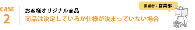 お客様オリジナル商品 商品は決定しているが仕様が決まっていない場合 担当者：営業部