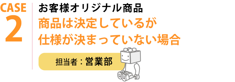 お客様オリジナル商品 商品は決定しているが仕様が決まっていない場合 担当者：営業部